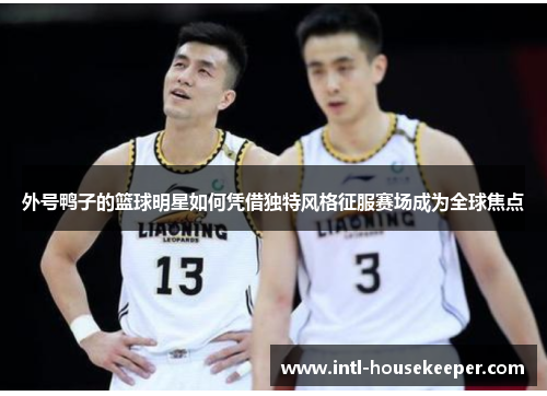 外号鸭子的篮球明星如何凭借独特风格征服赛场成为全球焦点