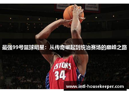 最强99号篮球明星：从传奇崛起到统治赛场的巅峰之路