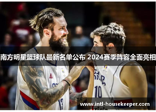 南方明星篮球队最新名单公布 2024赛季阵容全面亮相