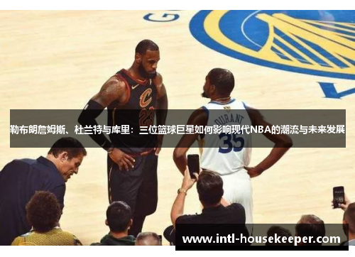 勒布朗詹姆斯、杜兰特与库里：三位篮球巨星如何影响现代NBA的潮流与未来发展