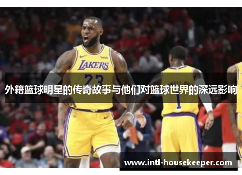 外籍篮球明星的传奇故事与他们对篮球世界的深远影响