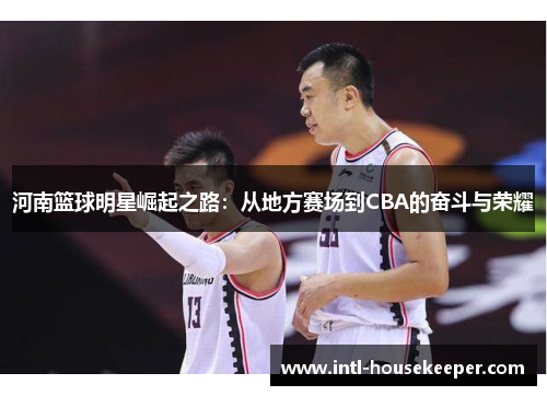 河南篮球明星崛起之路：从地方赛场到CBA的奋斗与荣耀