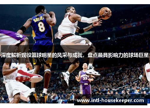 深度解析现役篮球明星的风采与成就，盘点最具影响力的球场巨星