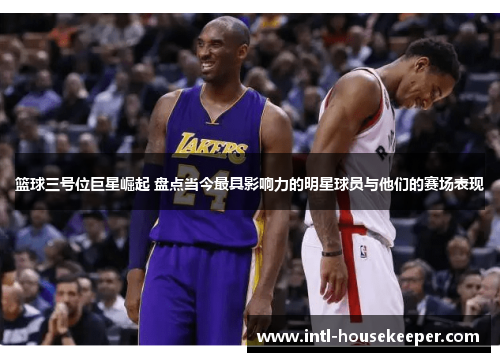 篮球三号位巨星崛起 盘点当今最具影响力的明星球员与他们的赛场表现