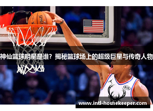 神仙篮球明星是谁？揭秘篮球场上的超级巨星与传奇人物