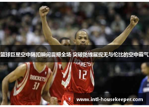 篮球巨星空中隔扣瞬间震撼全场 突破防线展现无与伦比的空中霸气