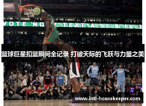 篮球巨星扣篮瞬间全记录 打破天际的飞跃与力量之美