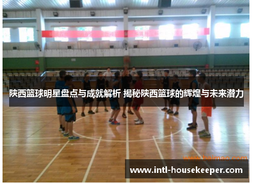 陕西篮球明星盘点与成就解析 揭秘陕西篮球的辉煌与未来潜力
