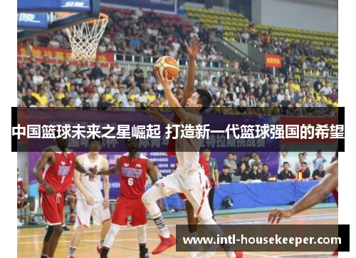 中国篮球未来之星崛起 打造新一代篮球强国的希望