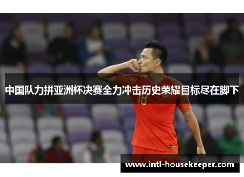 中国队力拼亚洲杯决赛全力冲击历史荣耀目标尽在脚下