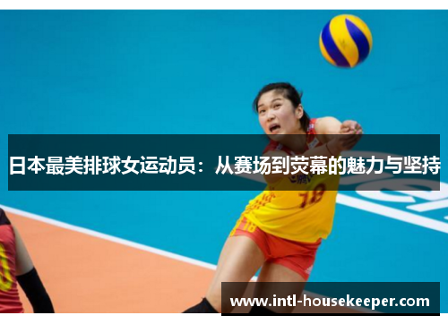 日本最美排球女运动员：从赛场到荧幕的魅力与坚持